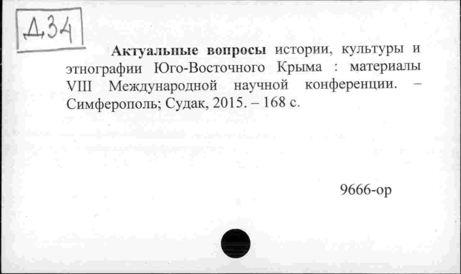 ﻿[Ж
Актуальные вопросы истории, культуры и этнографии Юго-Восточного Крыма : материалы VIII Международной научной конференции. -Симферополь; Судак, 2015. - 168 с.
9666-ор